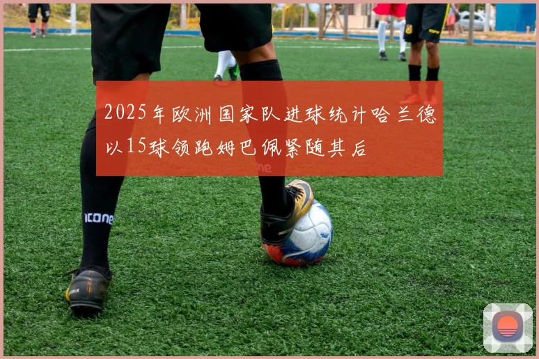 2025年欧洲国家队进球统计哈兰德以15球领跑姆巴佩紧随其后