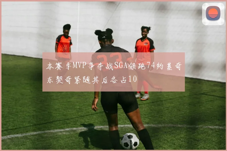 本赛季MVP争夺战SGA领跑74约基奇东契奇紧随其后各占10