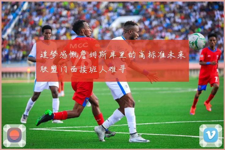 追梦感慨詹姆斯库里的高标准未来联盟门面接班人难寻