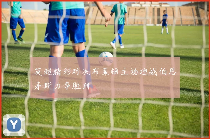 英超精彩对决布莱顿主场迎战伯恩茅斯力争胜利