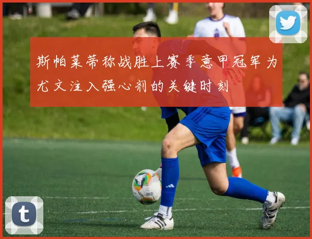 斯帕莱蒂称战胜上赛季意甲冠军为尤文注入强心剂的关键时刻