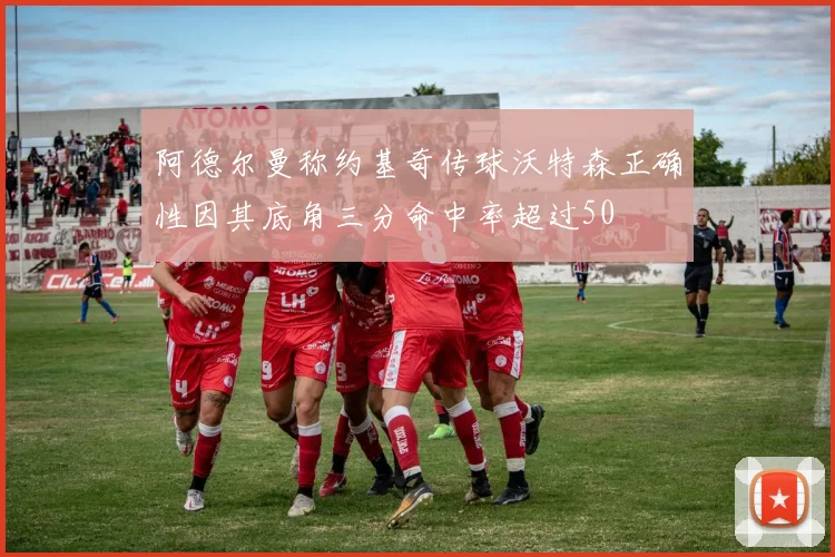 阿德尔曼称约基奇传球沃特森正确性因其底角三分命中率超过50