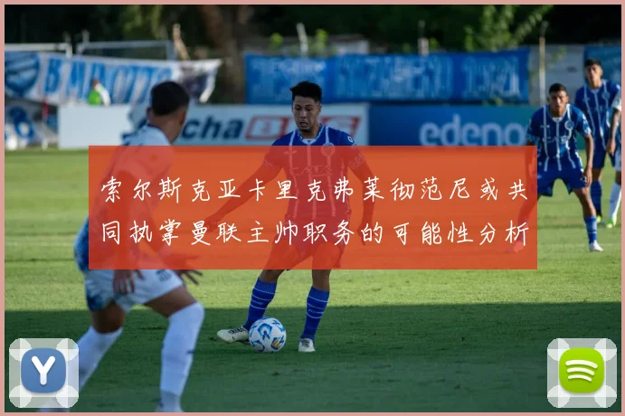 索尔斯克亚卡里克弗莱彻范尼或共同执掌曼联主帅职务的可能性分析
