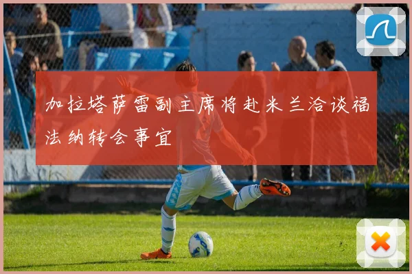 加拉塔萨雷副主席将赴米兰洽谈福法纳转会事宜