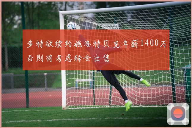 多特欲续约施洛特贝克年薪1400万否则将考虑转会出售