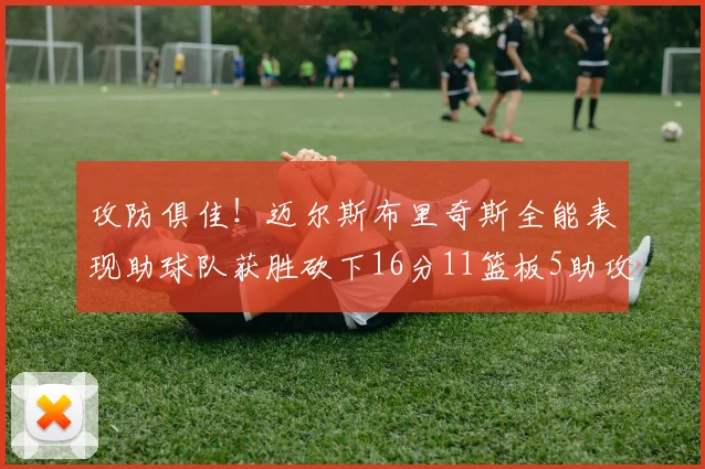攻防俱佳！迈尔斯布里奇斯全能表现助球队获胜砍下16分11篮板5助攻3盖帽正负值高达18