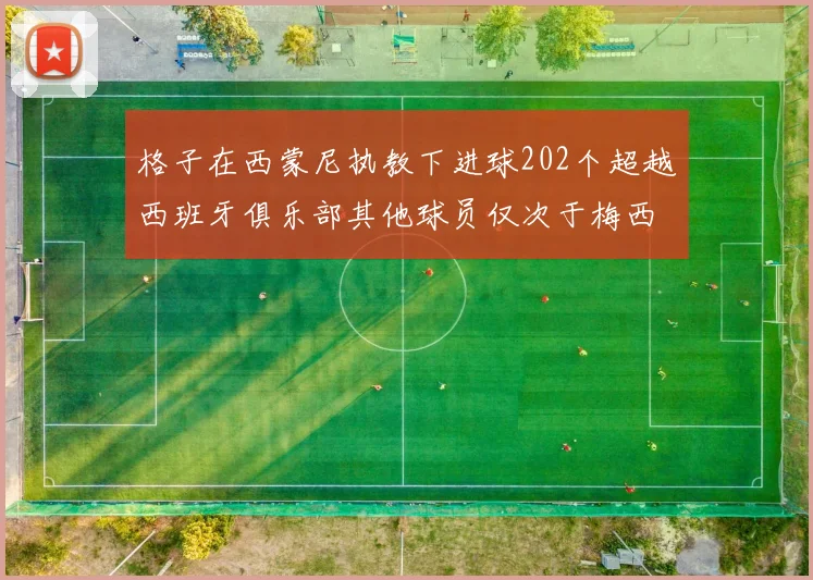 格子在西蒙尼执教下进球202个超越西班牙俱乐部其他球员仅次于梅西