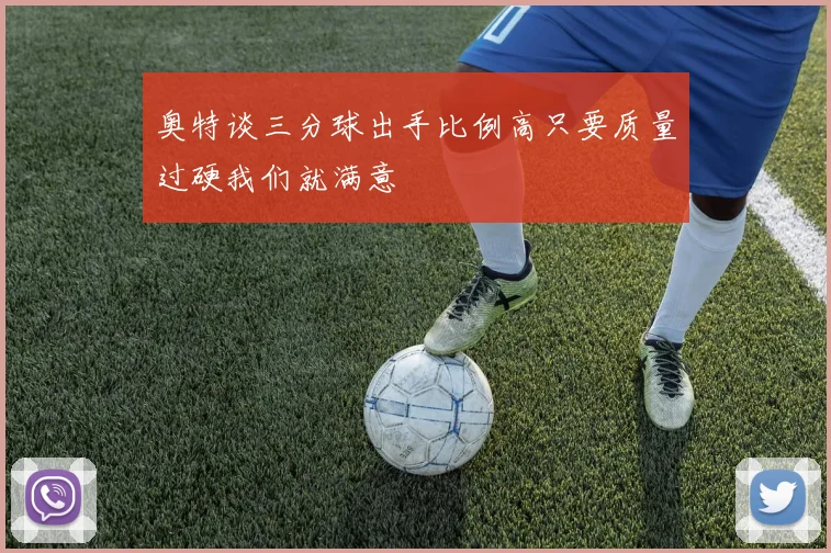 奥特谈三分球出手比例高只要质量过硬我们就满意