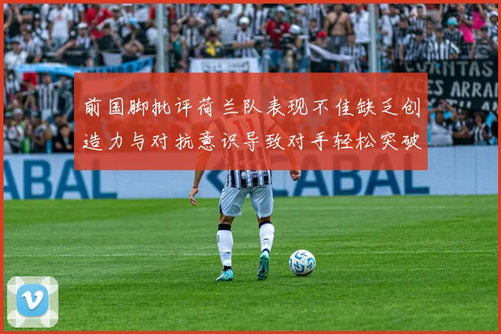前国脚批评荷兰队表现不佳缺乏创造力与对抗意识导致对手轻松突破