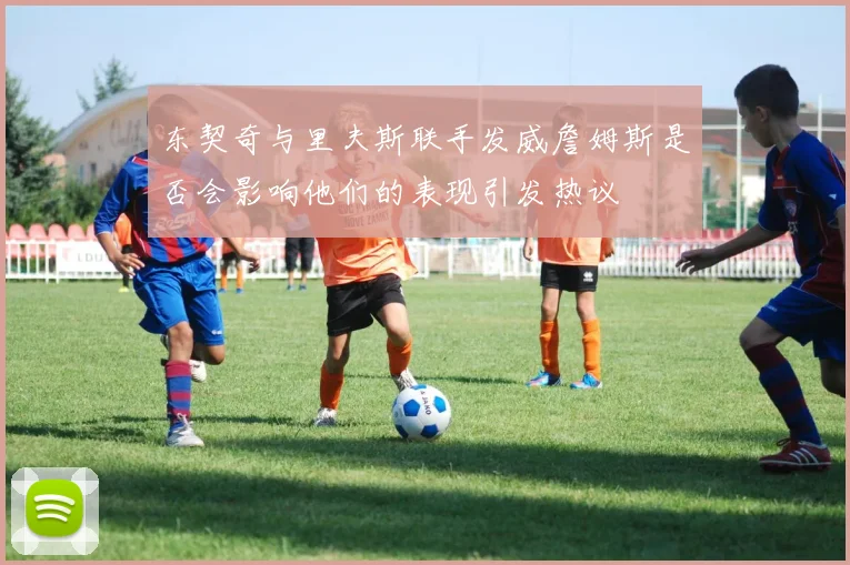 东契奇与里夫斯联手发威詹姆斯是否会影响他们的表现引发热议